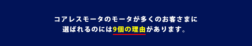 コアレスモータのモータが多くのお客さまに選ばれるのには9個の理由があります。